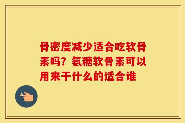 骨密度减少适合吃软骨素吗？氨糖软骨素可以用来干什么的适合谁