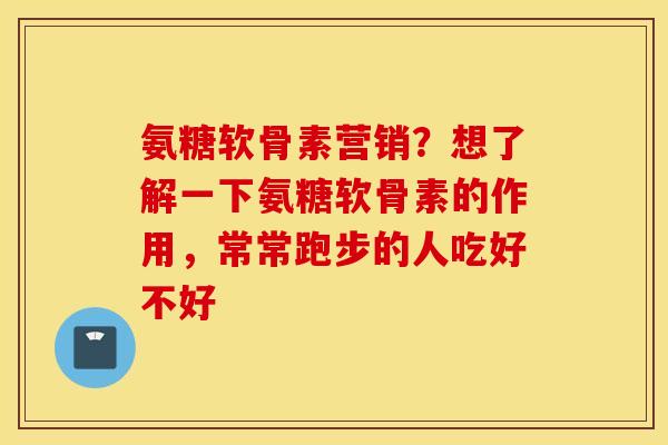 氨糖软骨素营销?想了解一下氨糖软骨素的作用,常常跑步的人吃好不好 氨糖软骨素营销?想了解一下氨糖软骨素的作用,常常跑步的人吃好不好