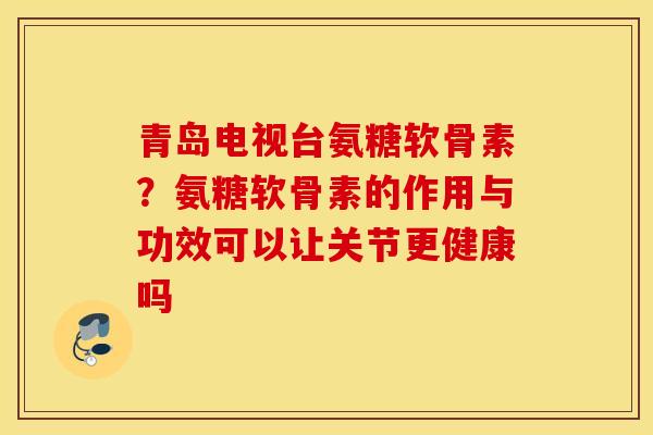 青岛电视台氨糖软骨素？氨糖软骨素的作用与功效可以让关节更健康吗
