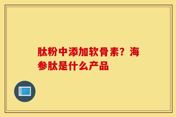 肽粉中添加软骨素？海参肽是什么产品