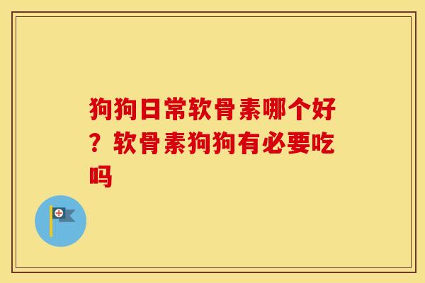 狗狗日常软骨素哪个好？软骨素狗狗有必要吃吗