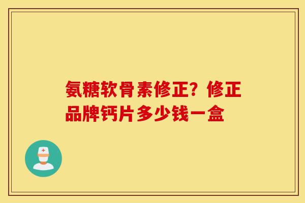 氨糖软骨素修正?修正品牌钙片多少钱一盒 氨糖软骨素修正?修正品牌钙片多少钱一盒