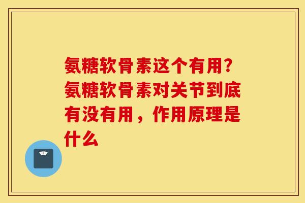 氨糖软骨素这个有用?氨糖软骨素对关节到底有没有用,作用原理是什么 氨糖软骨素这个有用?氨糖软骨素对关节到底有没有用,作用原理是什么