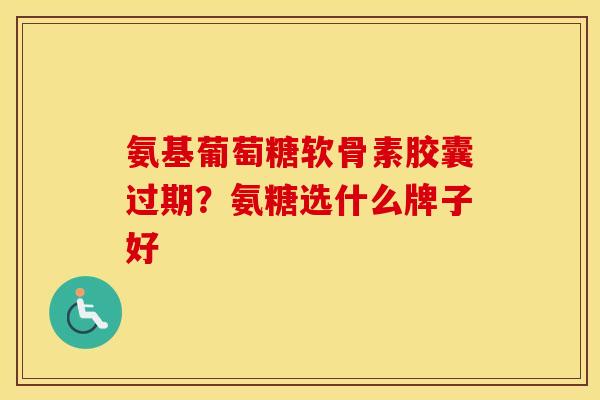 氨基葡萄糖软骨素胶囊过期?氨糖选什么牌子好 氨基葡萄糖软骨素胶囊过期?氨糖选什么牌子好