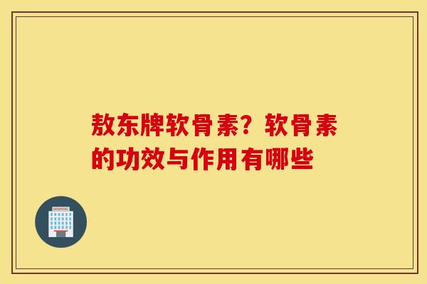 敖东牌软骨素?软骨素的功效与作用有哪些 敖东牌软骨素?软骨素的功效与作用有哪些