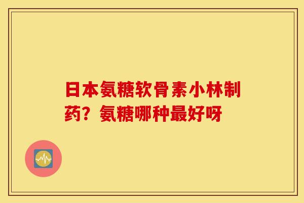 日本氨糖软骨素小林制药？氨糖哪种好呀