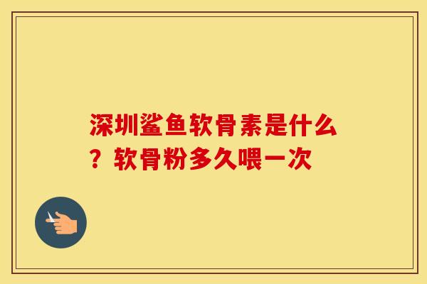 深圳鲨鱼软骨素是什么?软骨粉多久喂一次 深圳鲨鱼软骨素是什么?软骨粉多久喂一次