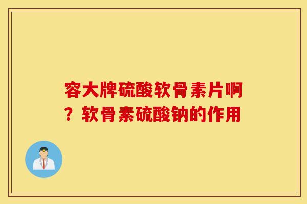 容大牌硫酸软骨素片啊?软骨素硫酸钠的作用 容大牌硫酸软骨素片啊?软骨素硫酸钠的作用