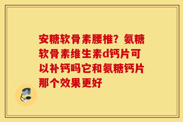 安糖软骨素腰椎?氨糖软骨素维生素d钙片可以补钙吗它和氨糖钙片那个效果更好 安糖软骨素腰椎?氨糖软骨素维生素d钙片可以补钙吗它和氨糖钙片那个效果更好