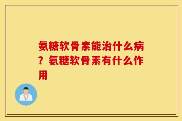 氨糖软骨素能什么？氨糖软骨素有什么作用