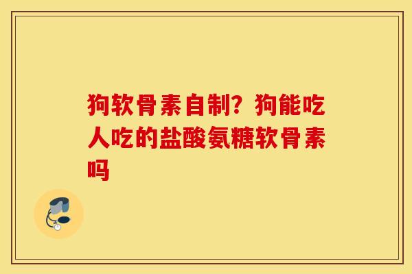 狗软骨素自制?狗能吃人吃的盐酸氨糖软骨素吗 狗软骨素自制?狗能吃人吃的盐酸氨糖软骨素吗
