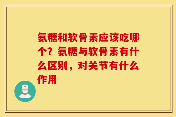 氨糖和软骨素应该吃哪个?氨糖与软骨素有什么区别,对关节有什么作用 氨糖和软骨素应该吃哪个?氨糖与软骨素有什么区别,对关节有什么作用