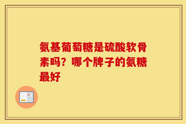 氨基葡萄糖是硫酸软骨素吗？哪个牌子的氨糖好