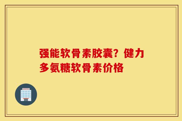 强能软骨素胶囊?健力多氨糖软骨素价格 强能软骨素胶囊?健力多氨糖软骨素价格
