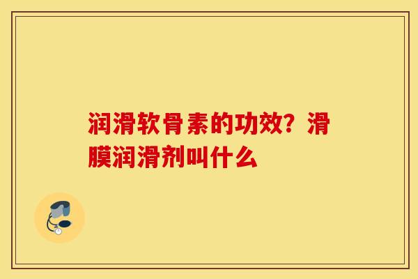 润滑软骨素的功效?滑膜润滑剂叫什么 润滑软骨素的功效?滑膜润滑剂叫什么
