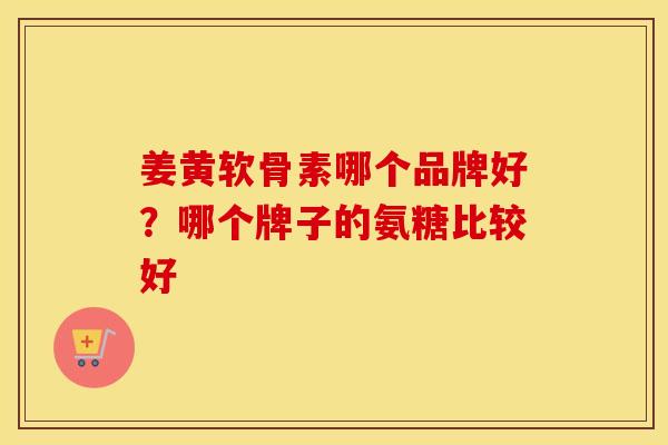 姜黄软骨素哪个品牌好?哪个牌子的氨糖比较好 姜黄软骨素哪个品牌好?哪个牌子的氨糖比较好
