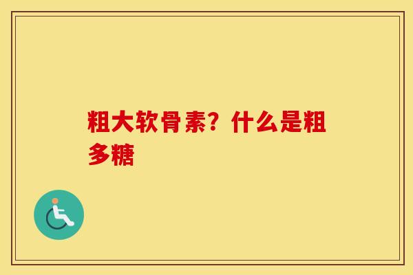 粗大软骨素?什么是粗多糖 粗大软骨素?什么是粗多糖