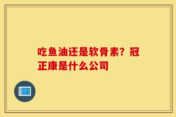 吃鱼油还是软骨素?冠正康是什么公司 吃鱼油还是软骨素?冠正康是什么公司