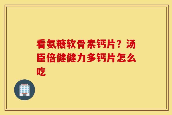 看氨糖软骨素钙片？汤臣倍健健力多钙片怎么吃