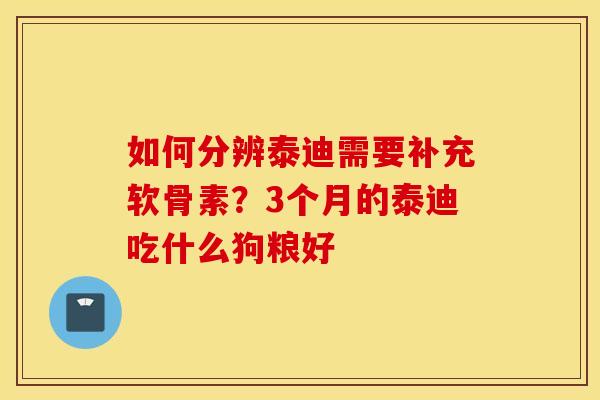 如何分辨泰迪需要补充软骨素？3个月的泰迪吃什么狗粮好 
