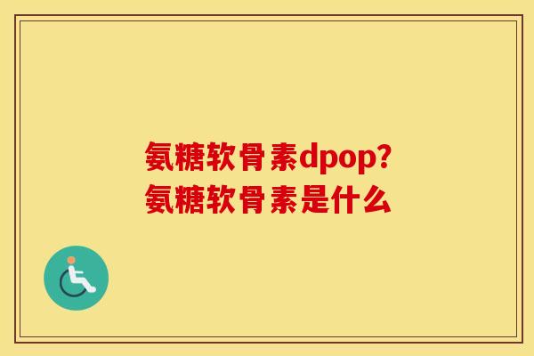 氨糖软骨素dpop?氨糖软骨素是什么 氨糖软骨素dpop?氨糖软骨素是什么