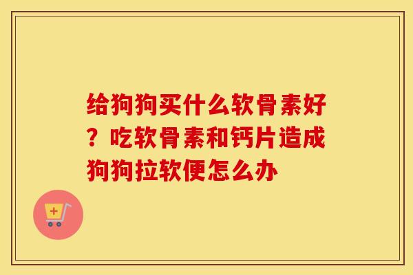 给狗狗买什么软骨素好？吃软骨素和钙片造成狗狗拉软便怎么办