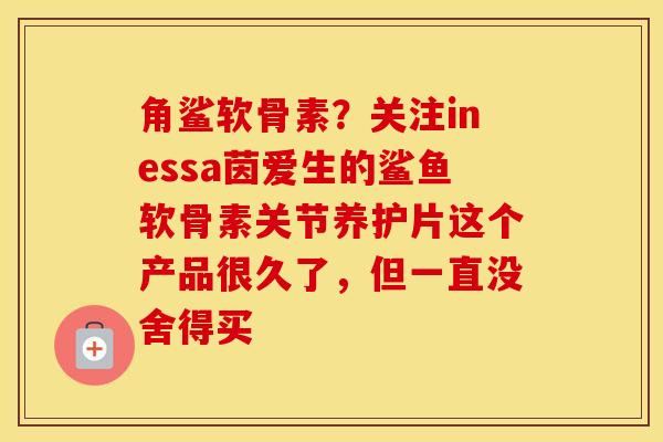 角鲨软骨素?关注inessa茵爱生的鲨鱼软骨素关节养护片这个产品很久了,但一直没舍得买 角鲨软骨素?关注inessa茵爱生的鲨鱼软骨素关节养护片这个产品很久了,但一直没舍得买