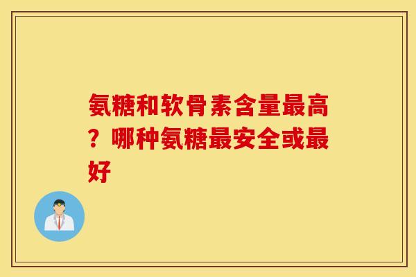 氨糖和软骨素含量高？哪种氨糖安全或好
