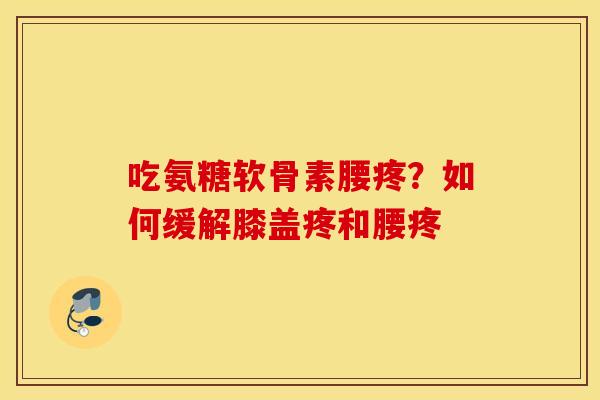 吃氨糖软骨素腰疼?如何缓解膝盖疼和腰疼 吃氨糖软骨素腰疼?如何缓解膝盖疼和腰疼