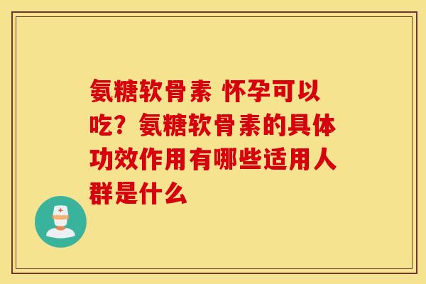 氨糖软骨素 怀孕可以吃?氨糖软骨素的具体功效作用有哪些适用人群是什么 氨糖软骨素 怀孕可以吃?氨糖软骨素的具体功效作用有哪些适用人群是什么
