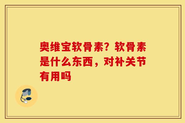 奥维宝软骨素？软骨素是什么东西，对补关节有用吗