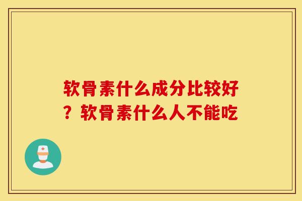 软骨素什么成分比较好?软骨素什么人不能吃 软骨素什么成分比较好?软骨素什么人不能吃