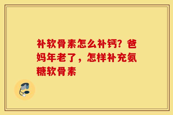 补软骨素怎么补钙？爸妈年老了，怎样补充氨糖软骨素