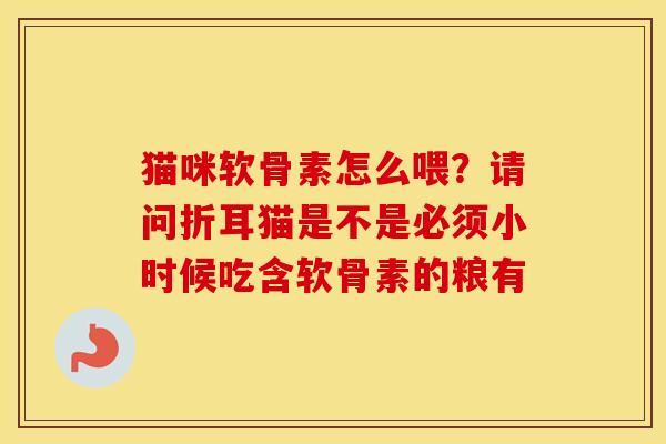 猫咪软骨素怎么喂?请问折耳猫是不是必须小时候吃含软骨素的粮有 猫咪软骨素怎么喂?请问折耳猫是不是必须小时候吃含软骨素的粮有