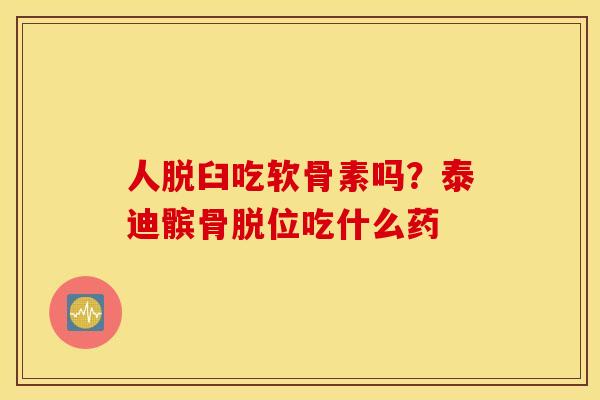 人脱臼吃软骨素吗?泰迪髌骨脱位吃什么药 人脱臼吃软骨素吗?泰迪髌骨脱位吃什么药