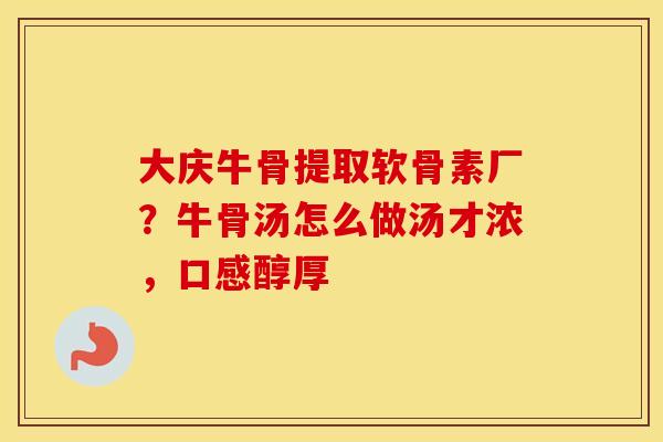 大庆牛骨提取软骨素厂？牛骨汤怎么做汤才浓，口感醇厚