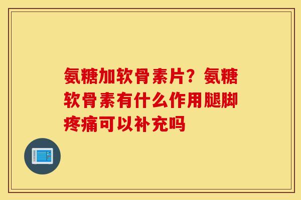 氨糖加软骨素片?氨糖软骨素有什么作用腿脚可以补充吗 氨糖加软骨素片?氨糖软骨素有什么作用腿脚可以补充吗