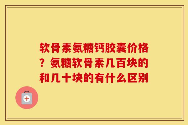 软骨素氨糖钙胶囊价格？氨糖软骨素几百块的和几十块的有什么区别
