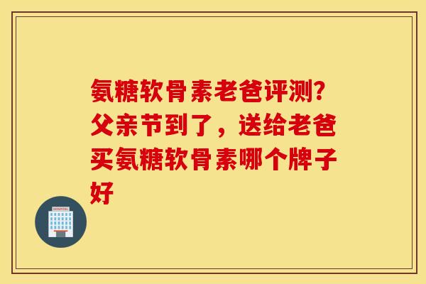 氨糖软骨素老爸评测?父亲节到了,送给老爸买氨糖软骨素哪个牌子好 氨糖软骨素老爸评测?父亲节到了,送给老爸买氨糖软骨素哪个牌子好