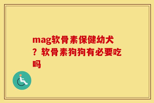 mag软骨素保健幼犬?软骨素狗狗有必要吃吗 mag软骨素保健幼犬?软骨素狗狗有必要吃吗