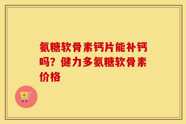 氨糖软骨素钙片能补钙吗?健力多氨糖软骨素价格 氨糖软骨素钙片能补钙吗?健力多氨糖软骨素价格