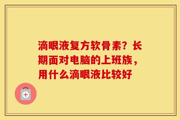 滴眼液复方软骨素？长期面对电脑的上班族，用什么滴眼液比较好