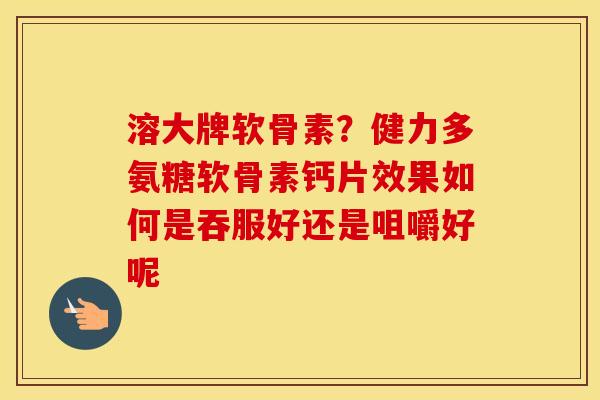 溶大牌软骨素？健力多氨糖软骨素钙片效果如何是吞服好还是咀嚼好呢