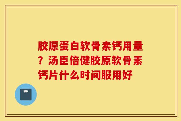 胶原蛋白软骨素钙用量?汤臣倍健胶原软骨素钙片什么时间服用好 胶原蛋白软骨素钙用量?汤臣倍健胶原软骨素钙片什么时间服用好