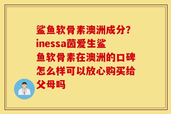 鲨鱼软骨素澳洲成分?inessa茵爱生鲨鱼软骨素在澳洲的口碑怎么样可以放心购买给父母吗 鲨鱼软骨素澳洲成分?inessa茵爱生鲨鱼软骨素在澳洲的口碑怎么样可以放心购买给父母吗