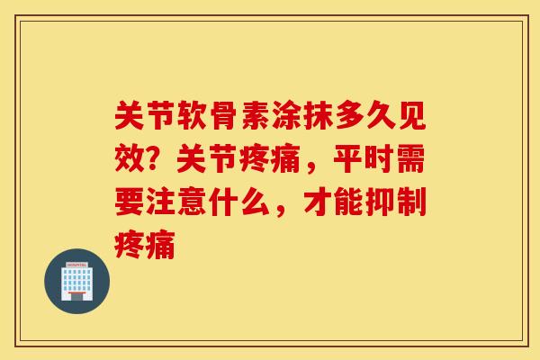关节软骨素涂抹多久见效?关节,平时需要注意什么,才能抑制 关节软骨素涂抹多久见效?关节,平时需要注意什么,才能抑制