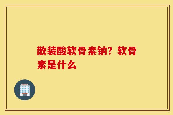 散装酸软骨素钠?软骨素是什么 散装酸软骨素钠?软骨素是什么