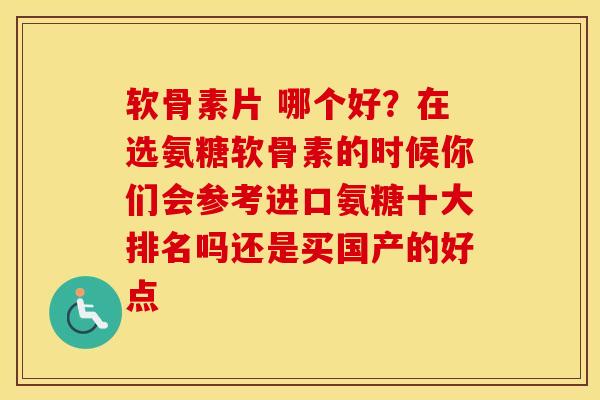 软骨素片 哪个好？在选氨糖软骨素的时候你们会参考进口氨糖十大排名吗还是买国产的好点