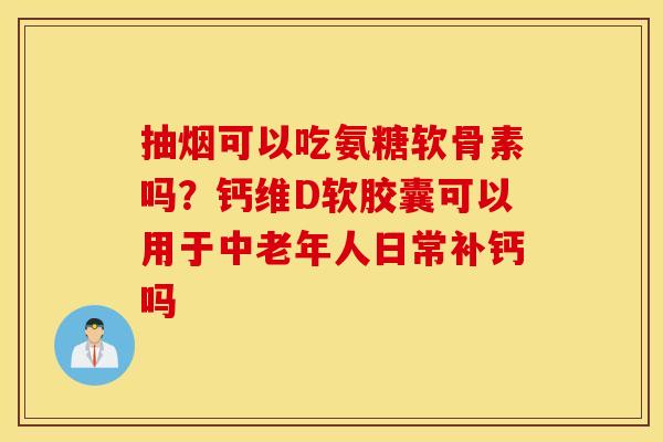 抽烟可以吃氨糖软骨素吗?钙维D软胶囊可以用于中老年人日常补钙吗 抽烟可以吃氨糖软骨素吗?钙维D软胶囊可以用于中老年人日常补钙吗
