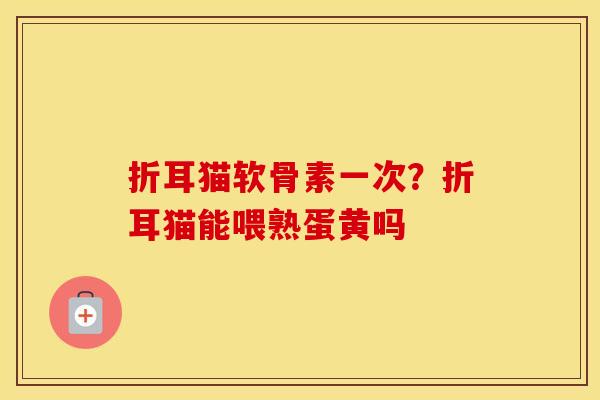 折耳猫软骨素一次?折耳猫能喂熟蛋黄吗 折耳猫软骨素一次?折耳猫能喂熟蛋黄吗